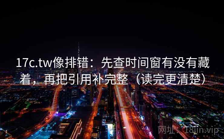 17c.tw像排错：先查时间窗有没有藏着，再把引用补完整（读完更清楚）