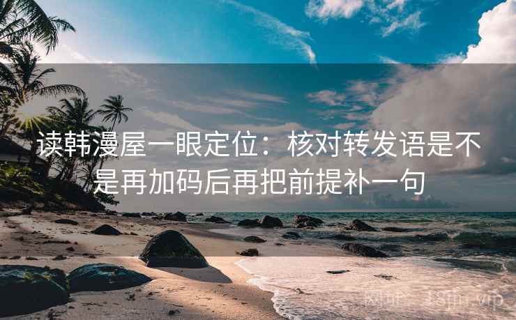 读韩漫屋一眼定位：核对转发语是不是再加码后再把前提补一句