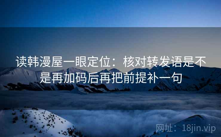 读韩漫屋一眼定位：核对转发语是不是再加码后再把前提补一句