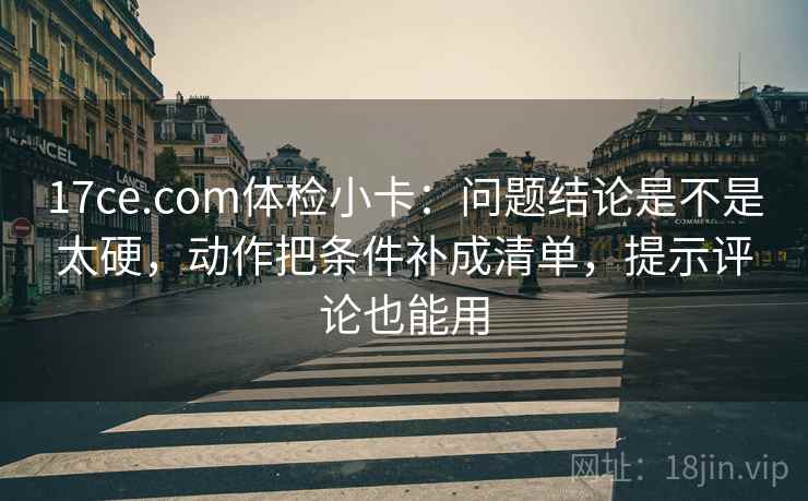 17ce.com体检小卡:问题结论是不是太硬,动作把条件补成清单,提示评论也能用 17ce.com体检小卡:问题结论是不是太硬,动作把条件补成清单,提示评论也能用