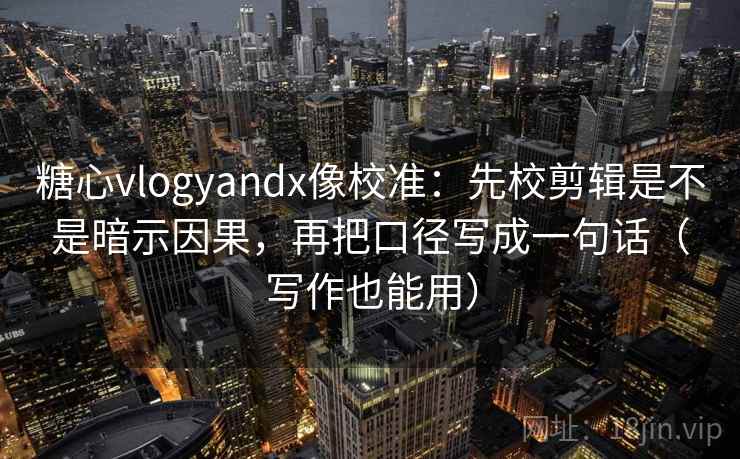 糖心vlogyandx像校准：先校剪辑是不是暗示因果，再把口径写成一句话（写作也能用）