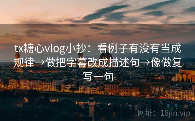 tx糖心vlog小抄：看例子有没有当成规律→做把字幕改成描述句→像做复写一句