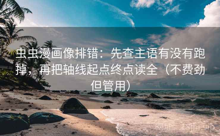 虫虫漫画像排错：先查主语有没有跑掉，再把轴线起点终点读全（不费劲但管用）