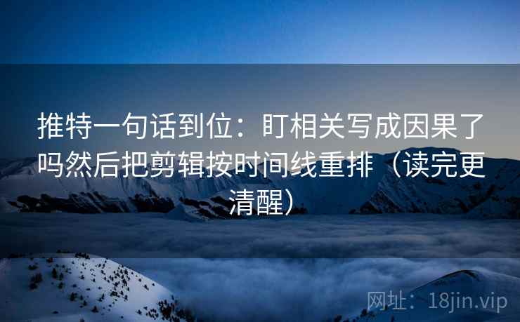 推特一句话到位：盯相关写成因果了吗然后把剪辑按时间线重排（读完更清醒）