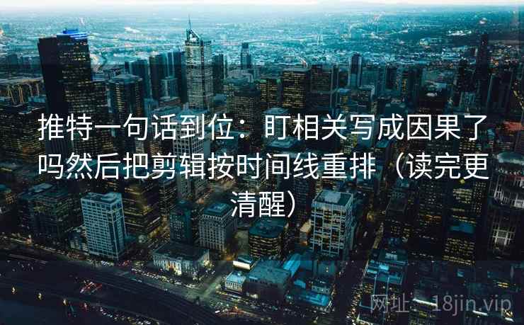 推特一句话到位：盯相关写成因果了吗然后把剪辑按时间线重排（读完更清醒）