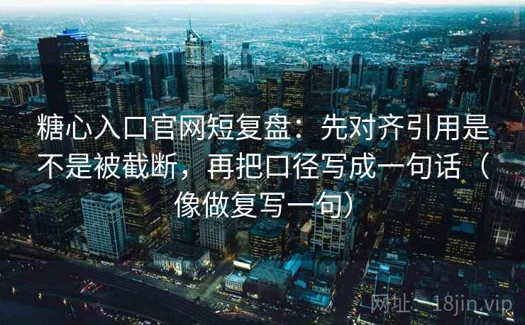 糖心入口官网短复盘：先对齐引用是不是被截断，再把口径写成一句话（像做复写一句）