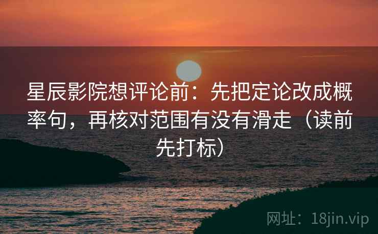 星辰影院想评论前：先把定论改成概率句，再核对范围有没有滑走（读前先打标）