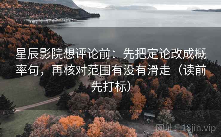星辰影院想评论前：先把定论改成概率句，再核对范围有没有滑走（读前先打标）