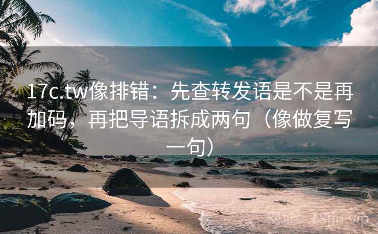 17c.tw像排错:先查转发语是不是再加码,再把导语拆成两句(像做复写一句) 17c.tw像排错:先查转发语是不是再加码,再把导语拆成两句(像做复写一句)