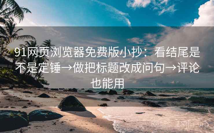 91网页浏览器免费版小抄:看结尾是不是定锤→做把标题改成问句→评论也能用 91网页浏览器免费版小抄:看结尾是不是定锤→做把标题改成问句→评论也能用