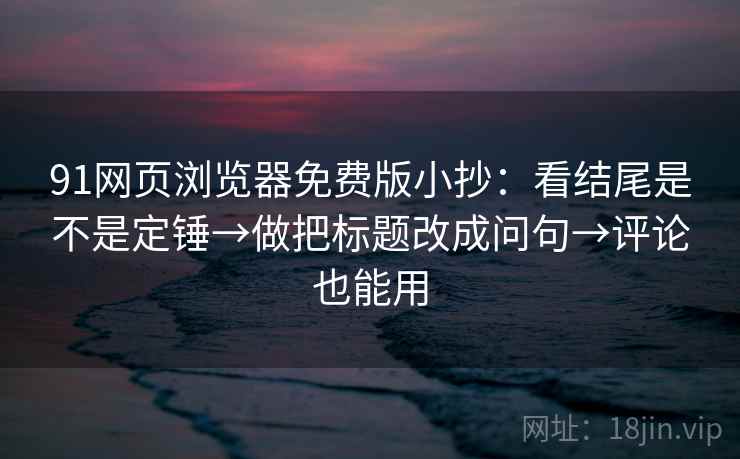91网页浏览器免费版小抄:看结尾是不是定锤→做把标题改成问句→评论也能用 91网页浏览器免费版小抄:看结尾是不是定锤→做把标题改成问句→评论也能用