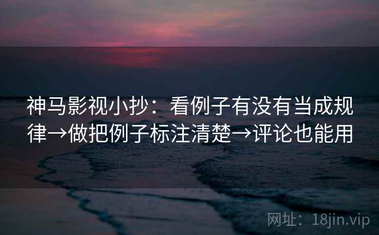 神马影视小抄:看例子有没有当成规律→做把例子标注清楚→评论也能用 神马影视小抄:看例子有没有当成规律→做把例子标注清楚→评论也能用