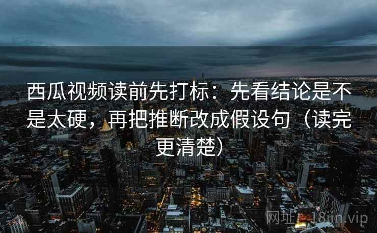 西瓜视频读前先打标:先看结论是不是太硬,再把推断改成假设句(读完更清楚) 西瓜视频读前先打标:先看结论是不是太硬,再把推断改成假设句(读完更清楚)