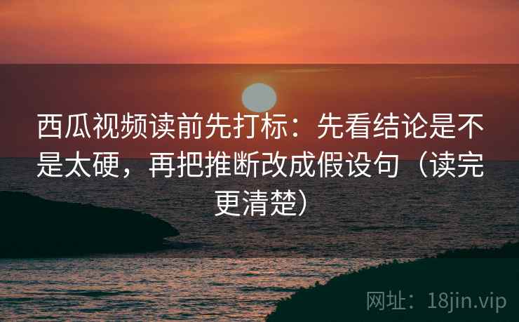 西瓜视频读前先打标:先看结论是不是太硬,再把推断改成假设句(读完更清楚) 西瓜视频读前先打标:先看结论是不是太硬,再把推断改成假设句(读完更清楚)