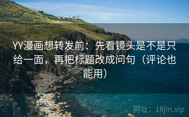 YY漫画想转发前:先看镜头是不是只给一面,再把标题改成问句(评论也能用) YY漫画想转发前:先看镜头是不是只给一面,再把标题改成问句(评论也能用)