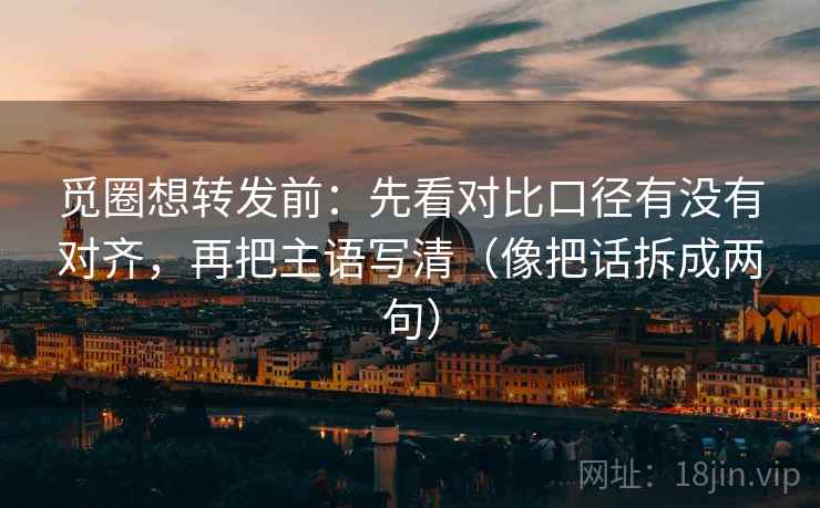 觅圈想转发前:先看对比口径有没有对齐,再把主语写清(像把话拆成两句) 觅圈想转发前:先看对比口径有没有对齐,再把主语写清(像把话拆成两句)
