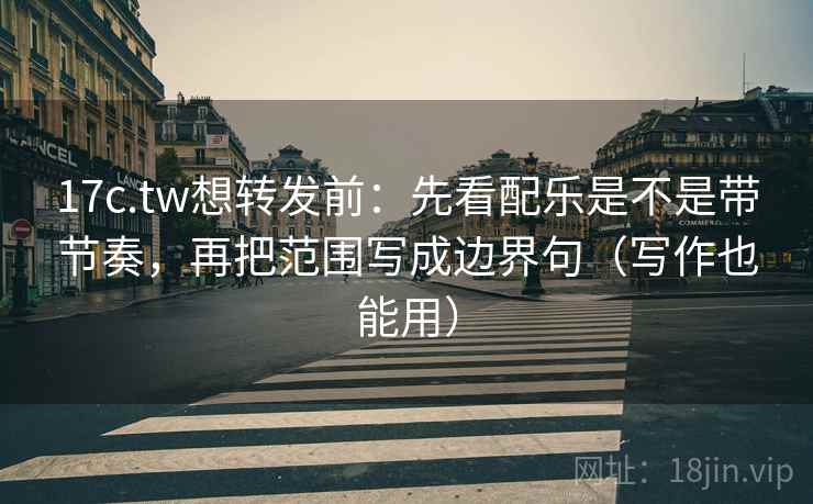 17c.tw想转发前:先看配乐是不是带节奏,再把范围写成边界句(写作也能用) 17c.tw想转发前:先看配乐是不是带节奏,再把范围写成边界句(写作也能用)