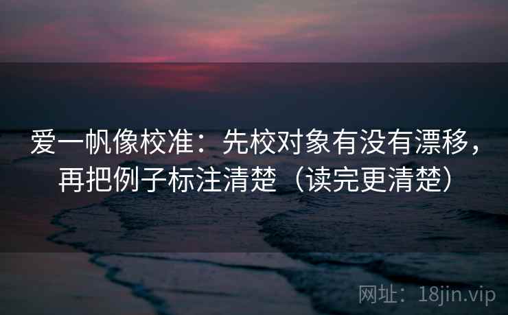 爱一帆像校准:先校对象有没有漂移,再把例子标注清楚(读完更清楚) 爱一帆像校准:先校对象有没有漂移,再把例子标注清楚(读完更清楚)